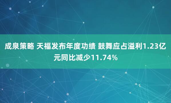 成泉策略 天福发布年度功绩 鼓舞应占溢利1.23亿元同比减少11.74%
