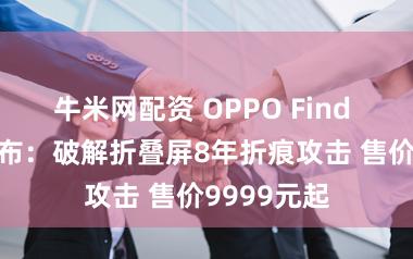 牛米网配资 OPPO Find N6宇宙发布：破解折叠屏8年折痕攻击 售价9999元起