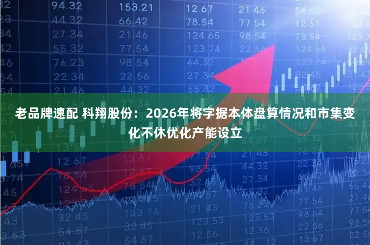 老品牌速配 科翔股份：2026年将字据本体盘算情况和市集变化不休优化产能设立
