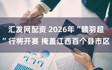 汇发网配资 2026年“赣羽超”行将开赛 掩盖江西百个县市区