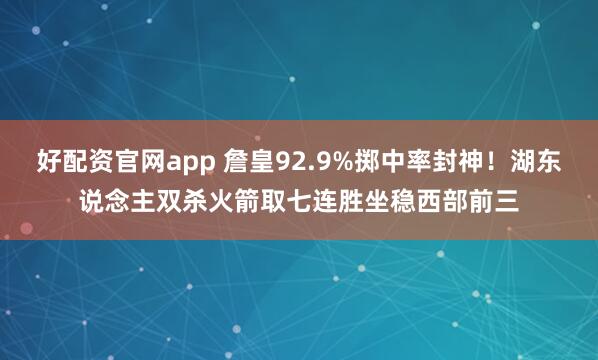 好配资官网app 詹皇92.9%掷中率封神！湖东说念主双杀火箭取七连胜坐稳西部前三
