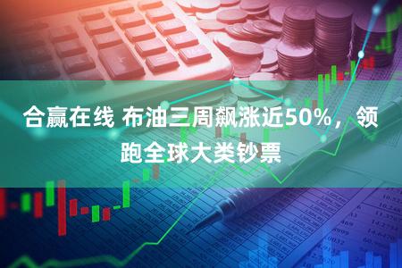 合赢在线 布油三周飙涨近50%，领跑全球大类钞票