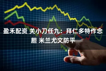 盈禾配资 关小刀任九：拜仁多特作念胆 米兰尤文防平