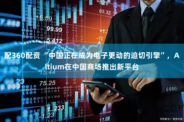 配360配资 “中国正在成为电子更动的迫切引擎”，Altium在中国商场推出新平台