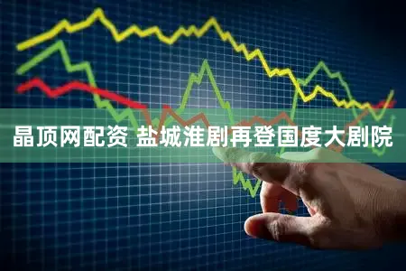 晶顶网配资 盐城淮剧再登国度大剧院