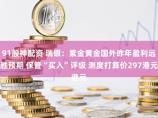 91股神配资 瑞银：紫金黄金国外昨年盈利远胜预期 保管“买入”评级 测度打算价297港元