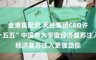 金港赢配资 天丝集团CEO许馨雄:“十五五”中国将为宇宙经济复苏注入更强动能