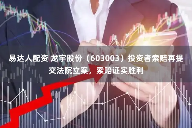 易达人配资 龙宇股份（603003）投资者索赔再提交法院立案，索赔证实胜利