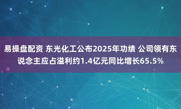易操盘配资 东光化工公布2025年功绩 公司领有东说念主应占溢利约1.4亿元同比增长65.5%