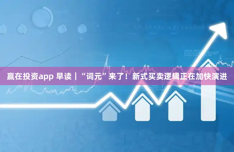赢在投资app 早读｜“词元”来了！新式买卖逻辑正在加快演进