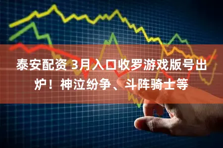 泰安配资 3月入口收罗游戏版号出炉!神泣纷争、斗阵骑士等