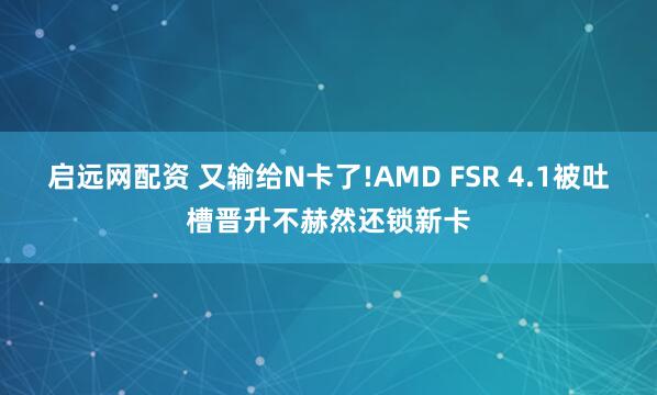 启远网配资 又输给N卡了!AMD FSR 4.1被吐槽晋升不赫然还锁新卡