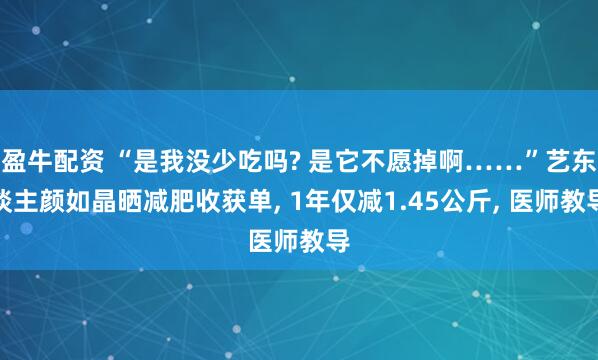 盈牛配资 “是我没少吃吗? 是它不愿掉啊……”艺东谈主颜如晶晒减肥收获单, 1年仅减1.45公斤, 医师教导