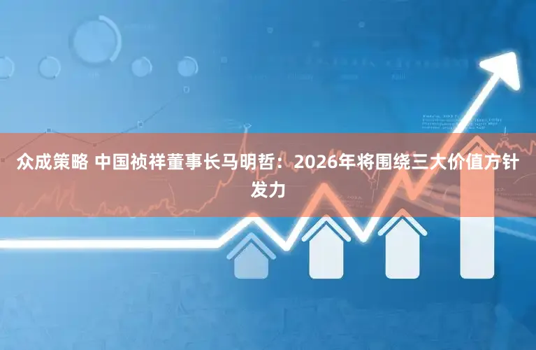 众成策略 中国祯祥董事长马明哲:2026年将围绕三大价值方针发力