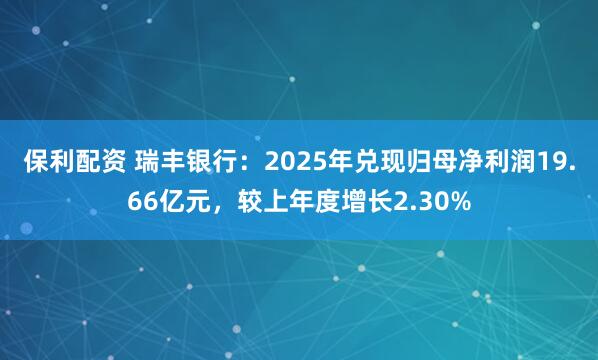保利配资 瑞丰银行:2025年兑现归母净利润19.66亿元,较上年度增长2.30%