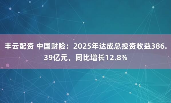 丰云配资 中国财险：2025年达成总投资收益386.39亿元，同比增长12.8%