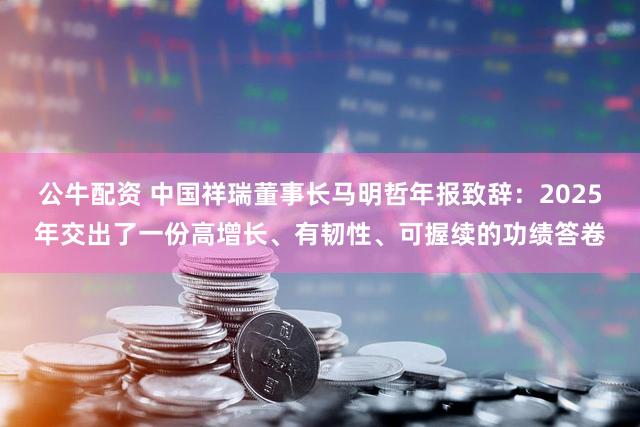 公牛配资 中国祥瑞董事长马明哲年报致辞:2025年交出了一份高增长、有韧性、可握续的功绩答卷