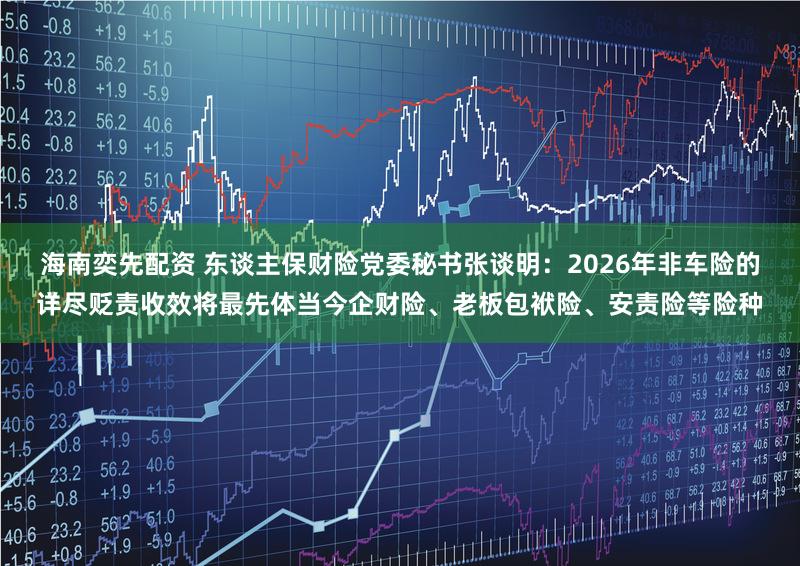 海南奕先配资 东谈主保财险党委秘书张谈明：2026年非车险的详尽贬责收效将最先体当今企财险、老板包袱险、安责险等险种