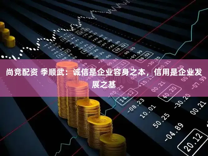 尚竞配资 季顺武:诚信是企业容身之本,信用是企业发展之基