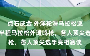 点石成金 外洋轮滑马拉松巡回赛和黄浦半程马拉松外滩鸣枪,各人顶尖选手亮相赛谈