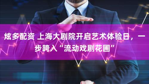 炫多配资 上海大剧院开启艺术体验日,一步跨入“流动戏剧花圃”