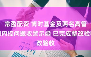 常盈配资 博时基金及两名高管因内控问题收警示函 已完成整改验收