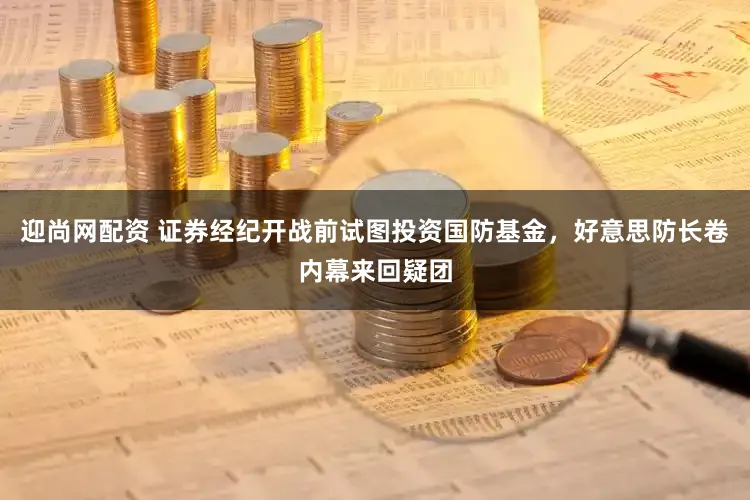 迎尚网配资 证券经纪开战前试图投资国防基金,好意思防长卷内幕来回疑团