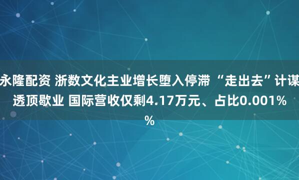 永隆配资 浙数文化主业增长堕入停滞 “走出去”计谋透顶歇业 国际营收仅剩4.17万元、占比0.001%