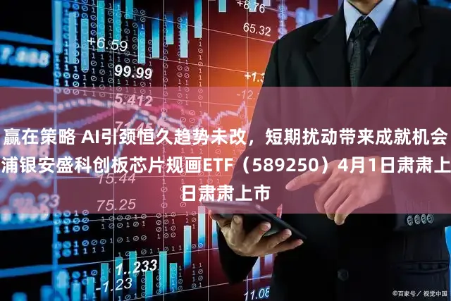 赢在策略 AI引颈恒久趋势未改，短期扰动带来成就机会，浦银安盛科创板芯片规画ETF（589250）4月1日肃肃上市