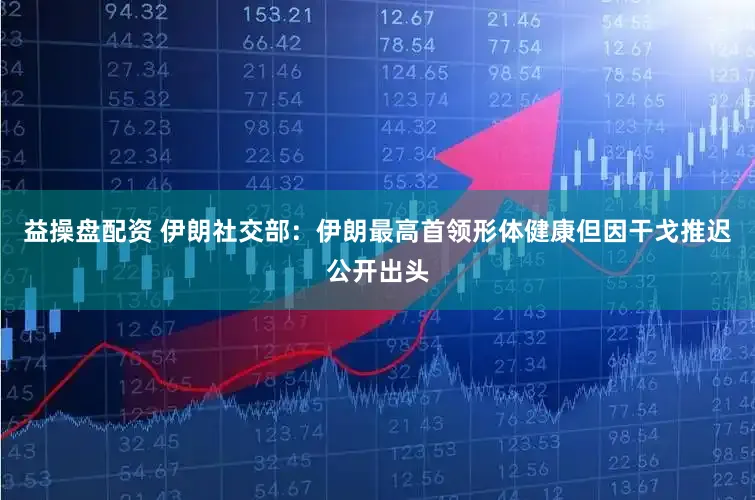 益操盘配资 伊朗社交部：伊朗最高首领形体健康但因干戈推迟公开出头