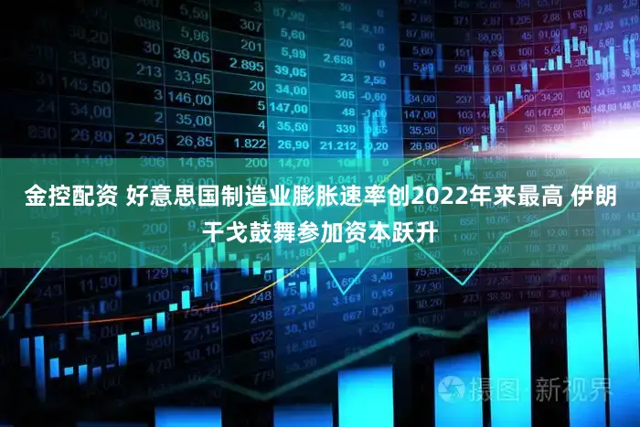 金控配资 好意思国制造业膨胀速率创2022年来最高 伊朗干戈鼓舞参加资本跃升