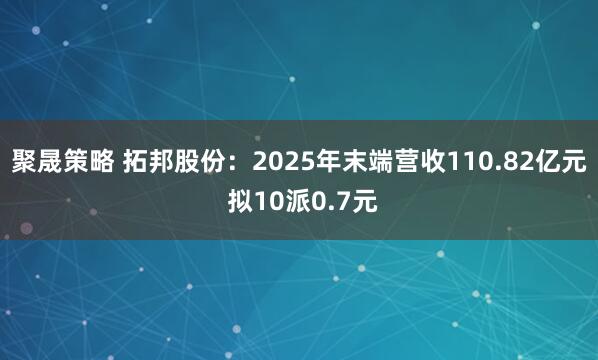 聚晟策略 拓邦股份：2025年末端营收110.82亿元 拟10派0.7元
