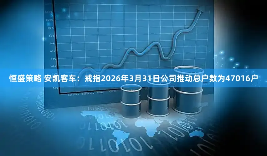 恒盛策略 安凯客车：戒指2026年3月31日公司推动总户数为47016户