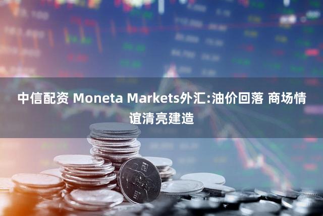 中信配资 Moneta Markets外汇:油价回落 商场情谊清亮建造