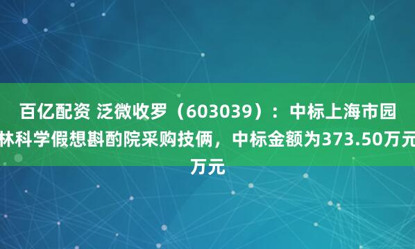 百亿配资 泛微收罗（603039）：中标上海市园林科学假想斟酌院采购技俩，中标金额为373.50万元