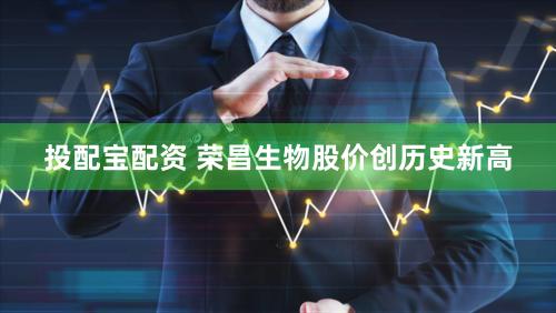 投配宝配资 荣昌生物股价创历史新高