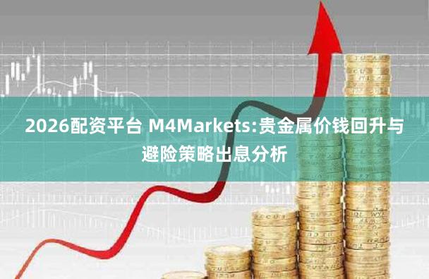 2026配资平台 M4Markets:贵金属价钱回升与避险策略出息分析