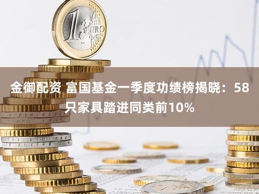 金御配资 富国基金一季度功绩榜揭晓：58只家具踏进同类前10%