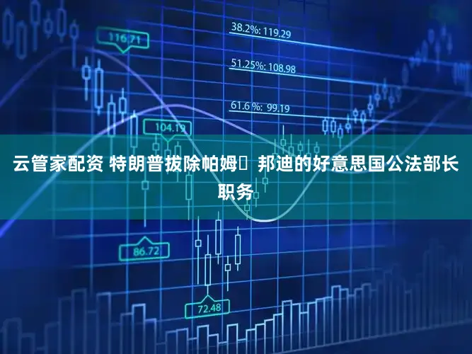 云管家配资 特朗普拔除帕姆・邦迪的好意思国公法部长职务