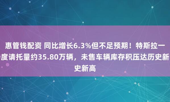 惠管钱配资 同比增长6.3%但不足预期！特斯拉一季度请托量约35.80万辆，未售车辆库存积压达历史新高