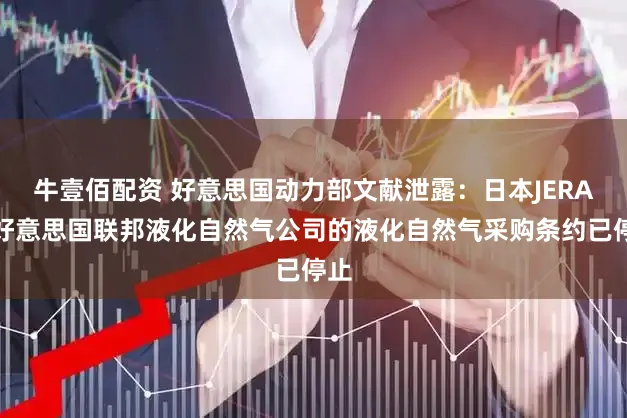 牛壹佰配资 好意思国动力部文献泄露：日本JERA与好意思国联邦液化自然气公司的液化自然气采购条约已停止