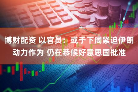 博财配资 以官员:或于下周紧迫伊朗动力作为 仍在恭候好意思国批准