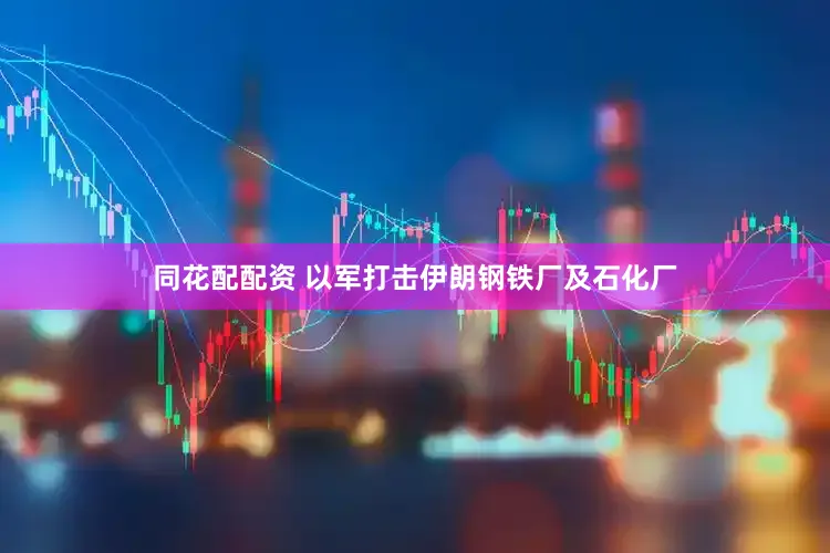 同花配配资 以军打击伊朗钢铁厂及石化厂