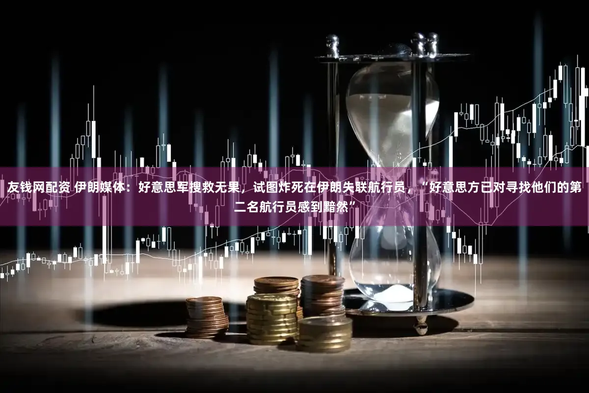 友钱网配资 伊朗媒体：好意思军搜救无果，试图炸死在伊朗失联航行员，“好意思方已对寻找他们的第二名航行员感到黯然”