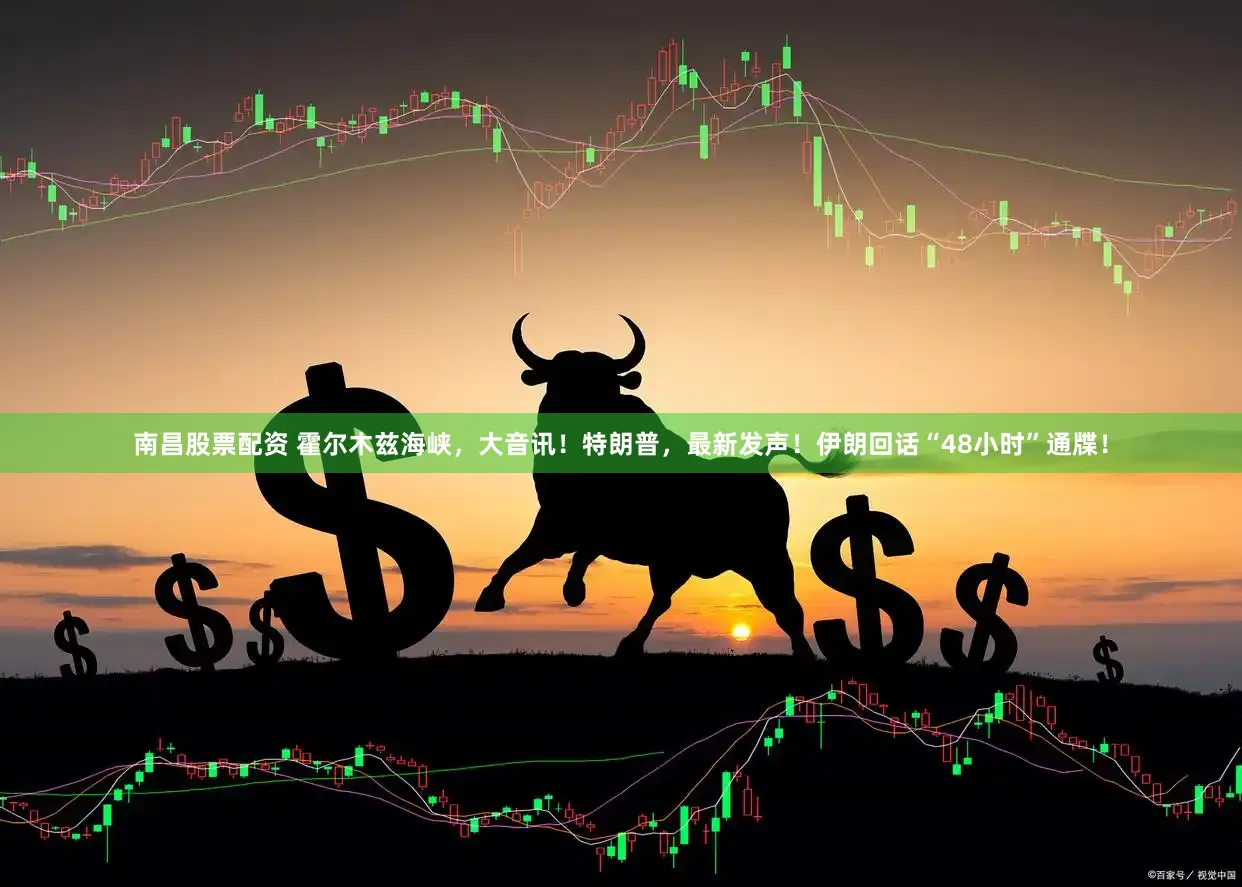 南昌股票配资 霍尔木兹海峡，大音讯！特朗普，最新发声！伊朗回话“48小时”通牒！
