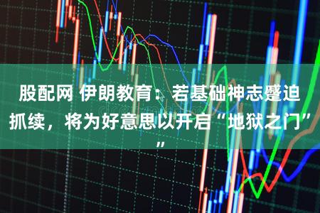 股配网 伊朗教育：若基础神志蹙迫抓续，将为好意思以开启“地狱之门”