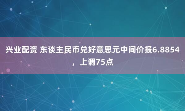 兴业配资 东谈主民币兑好意思元中间价报6.8854，上调75点