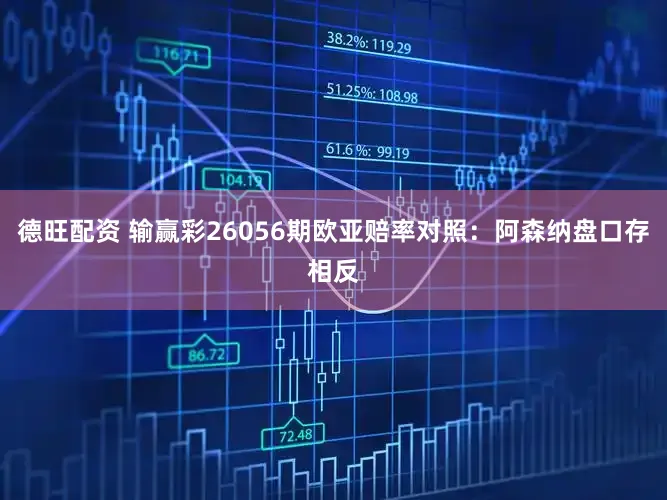 德旺配资 输赢彩26056期欧亚赔率对照：阿森纳盘口存相反
