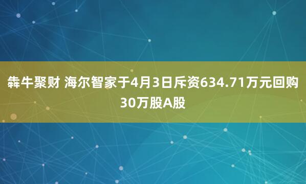 犇牛聚财 海尔智家于4月3日斥资634.71万元回购30万股A股