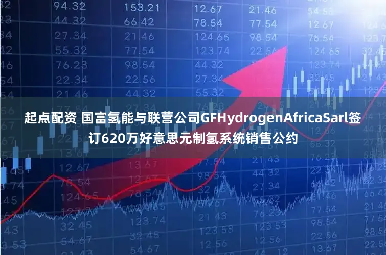 起点配资 国富氢能与联营公司GFHydrogenAfricaSarl签订620万好意思元制氢系统销售公约
